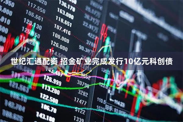 世纪汇通配资 招金矿业完成发行10亿元科创债