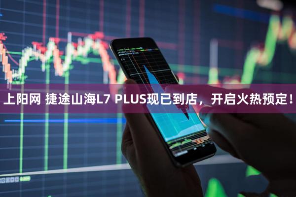 上阳网 捷途山海L7 PLUS现已到店，开启火热预定！