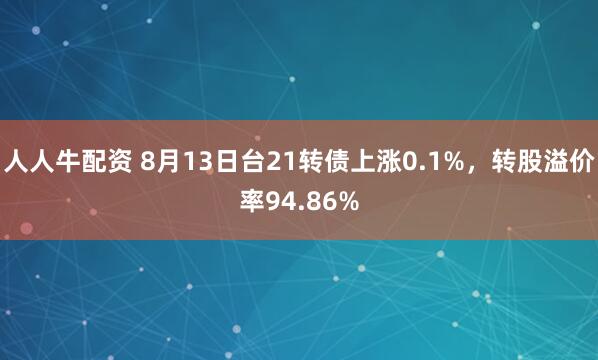 人人牛配资 8月13日台21转债上涨0.1%，转股溢价率94.86%