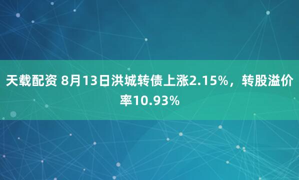 天载配资 8月13日洪城转债上涨2.15%，转股溢价率10.93%