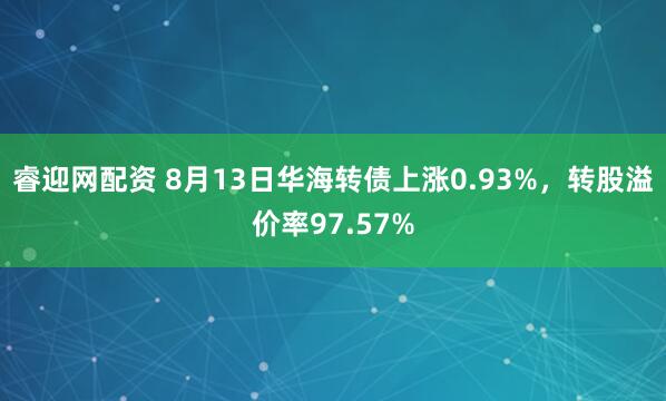 睿迎网配资 8月13日华海转债上涨0.93%，转股溢价率97.57%