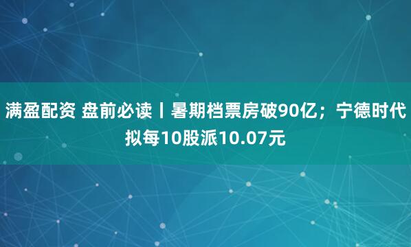 满盈配资 盘前必读丨暑期档票房破90亿;宁德时代拟每10股派10.07元