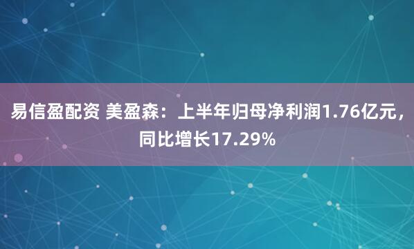易信盈配资 美盈森：上半年归母净利润1.76亿元，同比增长17.29%
