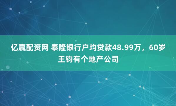 亿赢配资网 泰隆银行户均贷款48.99万，60岁王钧有个地产公司