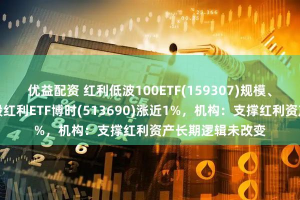 优益配资 红利低波100ETF(159307)规模、份额创新高，港股红利ETF博时(513690)涨近1%，机构：支撑红利资产长期逻辑未改变