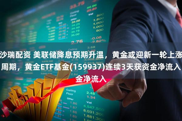 沙瑞配资 美联储降息预期升温,黄金或迎新一轮上涨周期,黄金ETF基金(159937)连续3天获资金净流入