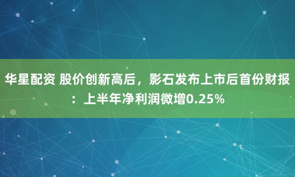 华星配资 股价创新高后，影石发布上市后首份财报：上半年净利润微增0.25%