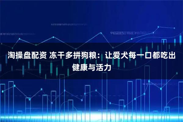 淘操盘配资 冻干多拼狗粮:让爱犬每一口都吃出健康与活力