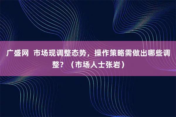 广盛网 市场现调整态势,操作策略需做出哪些调整?(市场人士张岩)
