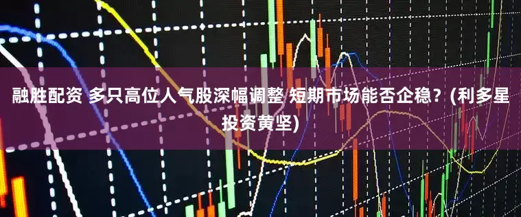 融胜配资 多只高位人气股深幅调整 短期市场能否企稳？(利多星投资黄坚)