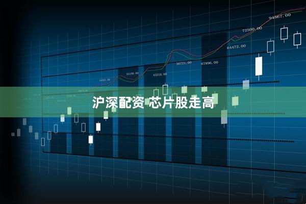 沪深配资 芯片股走高