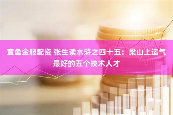 宣鱼金服配资 张生读水浒之四十五：梁山上运气最好的五个技术人才