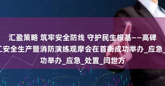 汇盈策略 筑牢安全防线 守护民生根基——高碑店市建筑施工安全生产暨消防演练观摩会在首衡成功举办_应急_处置_闫世方