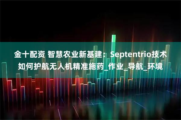 金十配资 智慧农业新基建：Septentrio技术如何护航无人机精准施药_作业_导航_环境