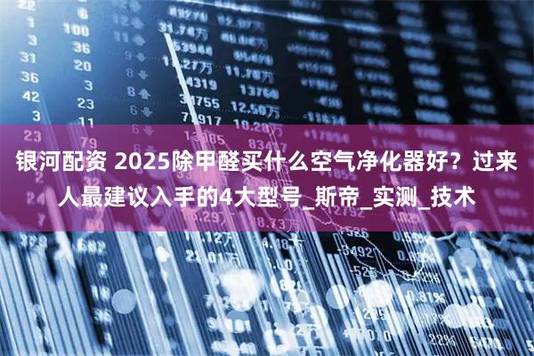 银河配资 2025除甲醛买什么空气净化器好？过来人最建议入手的4大型号_斯帝_实测_技术