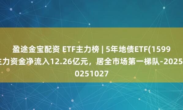 盈途金宝配资 ETF主力榜 | 5年地债ETF(159972)主力资金净流入12.26亿元，居全市场第一梯队-20251027