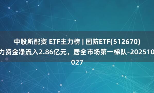 中股所配资 ETF主力榜 | 国防ETF(512670)主力资金净流入2.86亿元，居全市场第一梯队-20251027