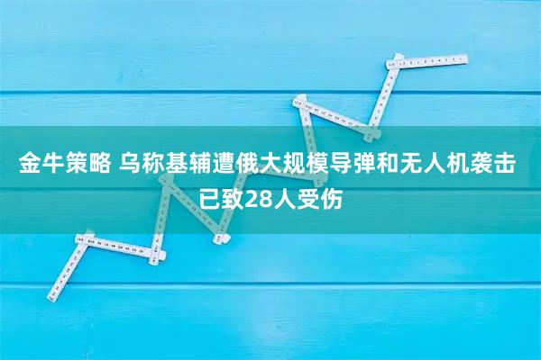 金牛策略 乌称基辅遭俄大规模导弹和无人机袭击 已致28人受伤