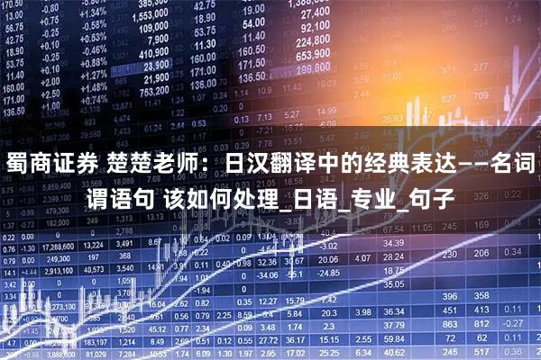蜀商证券 楚楚老师：日汉翻译中的经典表达——名词谓语句 该如何处理_日语_专业_句子