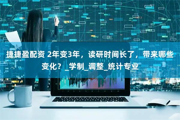 捷捷盈配资 2年变3年，读研时间长了，带来哪些变化？_学制_调整_统计专业