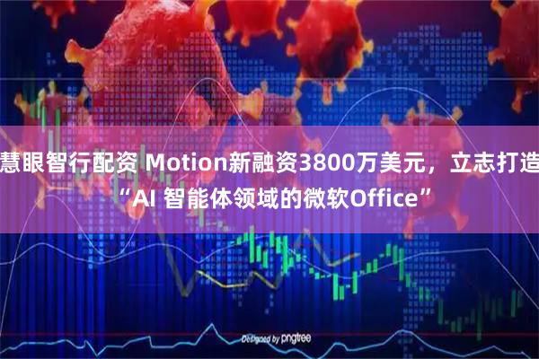慧眼智行配资 Motion新融资3800万美元，立志打造 “AI 智能体领域的微软Office”