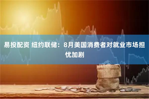 易投配资 纽约联储：8月美国消费者对就业市场担忧加剧