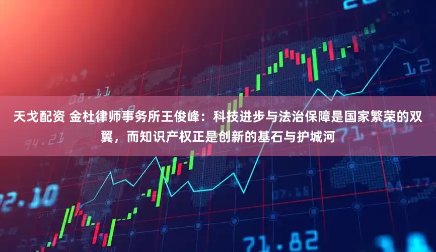 天戈配资 金杜律师事务所王俊峰：科技进步与法治保障是国家繁荣的双翼，而知识产权正是创新的基石与护城河