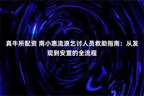 真牛所配资 南小惠流浪乞讨人员救助指南：从发现到安置的全流程