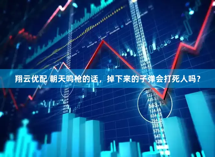 翔云优配 朝天鸣枪的话，掉下来的子弹会打死人吗？